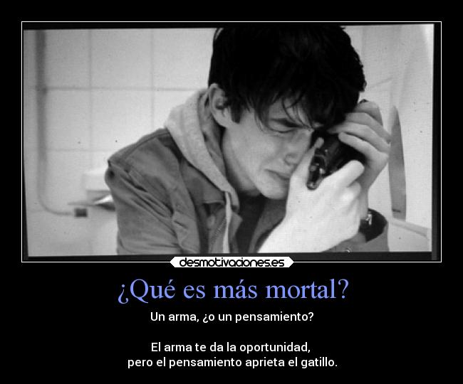 ¿Qué es más mortal? - Un arma, ¿o un pensamiento?
El arma te da la oportunidad,
pero el pensamiento aprieta el gatillo.