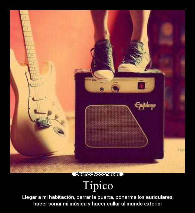 Típico - Llegar a mi habitación, cerrar la puerta, ponerme los auriculares,
hacer sonar mi música y hacer callar al mundo exterior