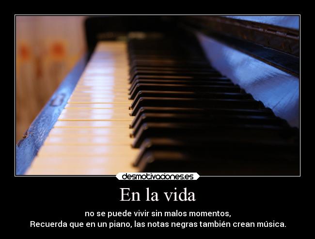 En la vida - no se puede vivir sin malos momentos,
Recuerda que en un piano, las notas negras también crean música.