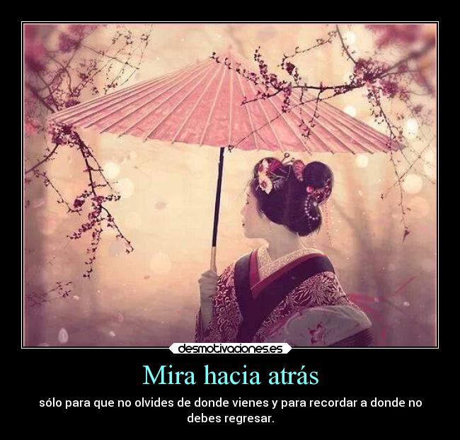 Mira hacia atrás - sólo para que no olvides de donde vienes y para recordar a donde no
debes regresar.