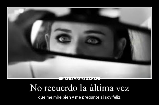 No recuerdo la última vez - que me miré bien y me pregunté si soy feliz.