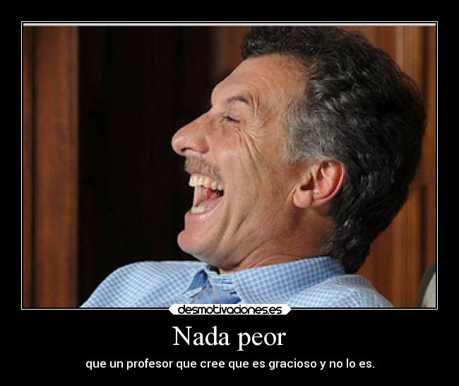 Nada peor - que un profesor que cree que es gracioso y no lo es.