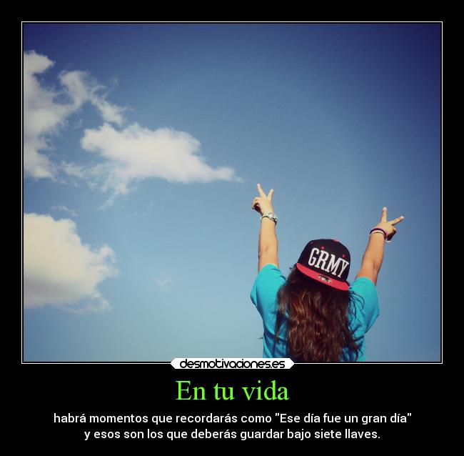 En tu vida - habrá momentos que recordarás como Ese día fue un gran día
y esos son los que deberás guardar bajo siete llaves.