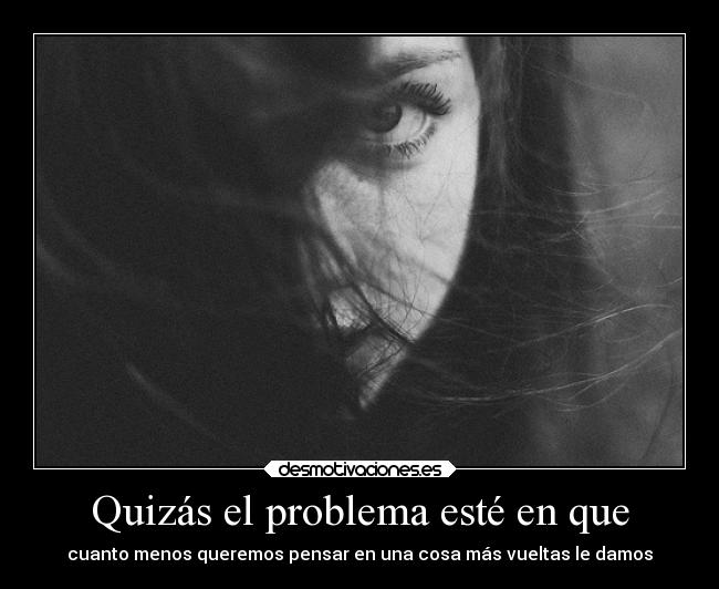 Quizás el problema esté en que - cuanto menos queremos pensar en una cosa más vueltas le damos