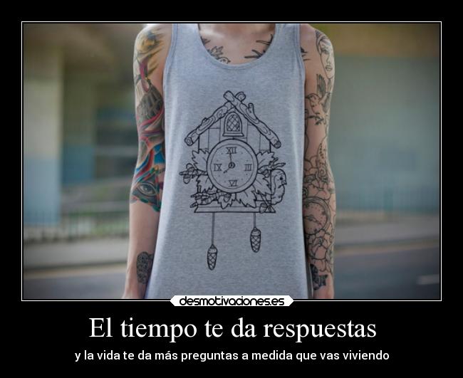 El tiempo te da respuestas - y la vida te da más preguntas a medida que vas viviendo