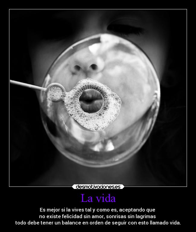 La vida - Es mejor si la vives tal y como es, aceptando que
no existe felicidad sin amor, sonrisas sin lagrimas
todo debe tener un balance en orden de seguir con esto llamado vida.