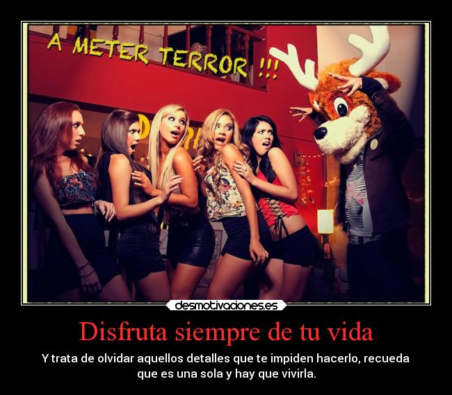 Disfruta siempre de tu vida - Y trata de olvidar aquellos detalles que te impiden hacerlo, recueda
que es una sola y hay que vivirla.