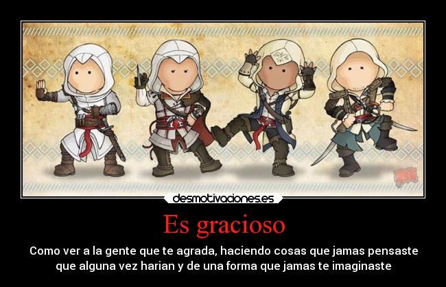 Es gracioso - Como ver a la gente que te agrada, haciendo cosas que jamas pensaste
que alguna vez harian y de una forma que jamas te imaginaste