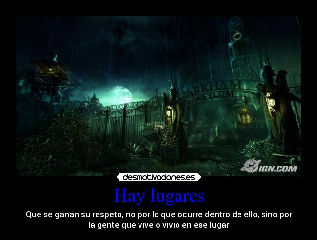 Hay lugares - Que se ganan su respeto, no por lo que ocurre dentro de ello, sino por
la gente que vive o vivio en ese lugar