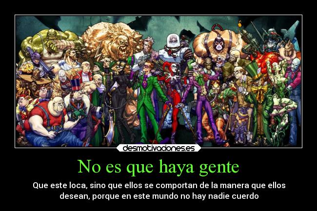 No es que haya gente - Que este loca, sino que ellos se comportan de la manera que ellos
desean, porque en este mundo no hay nadie cuerdo