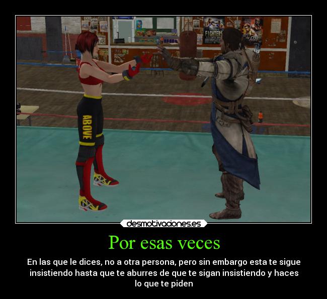 Por esas veces - En las que le dices, no a otra persona, pero sin embargo esta te sigue
insistiendo hasta que te aburres de que te sigan insistiendo y haces
lo que te piden
