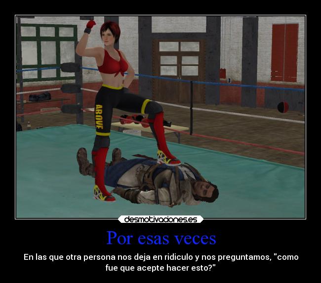 Por esas veces - En las que otra persona nos deja en ridiculo y nos preguntamos, como
fue que acepte hacer esto?