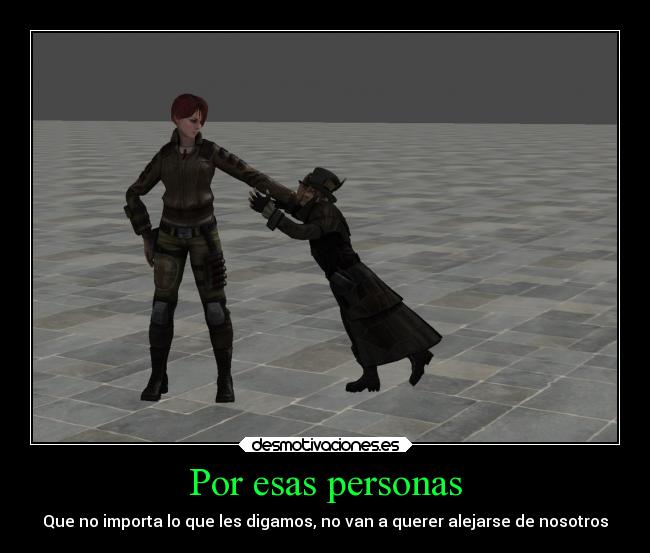 Por esas personas - Que no importa lo que les digamos, no van a querer alejarse de nosotros