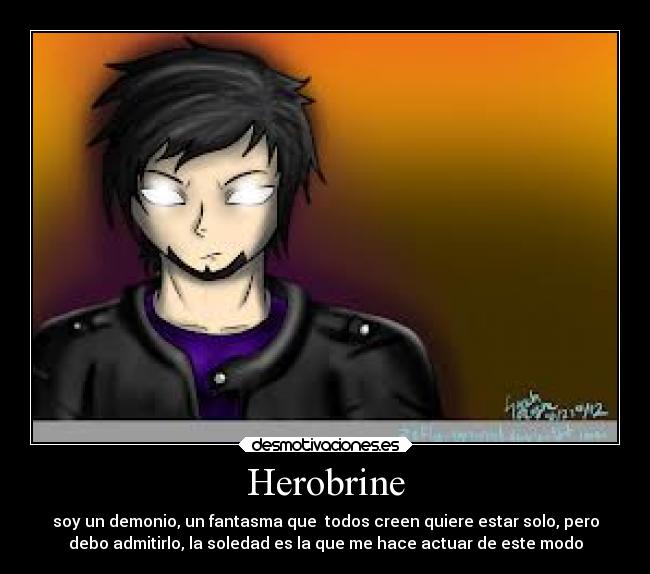 Herobrine - soy un demonio, un fantasma que  todos creen quiere estar solo, pero
debo admitirlo, la soledad es la que me hace actuar de este modo