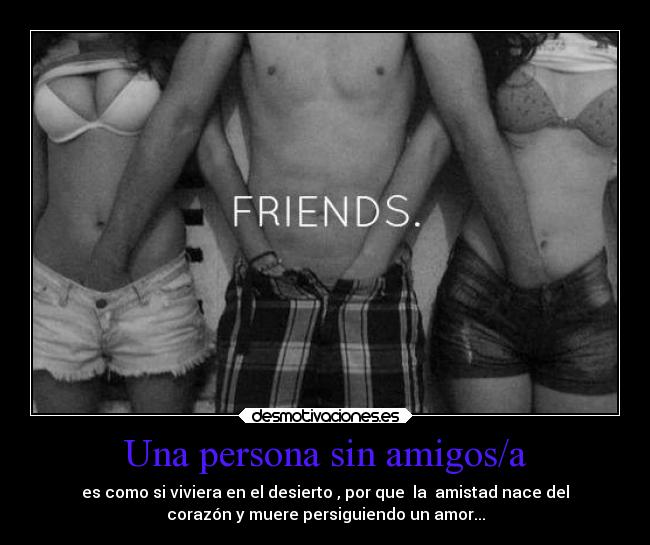 Una persona sin amigos/a - es como si viviera en el desierto , por que la amistad nace del
corazón y muere persiguiendo un amor...