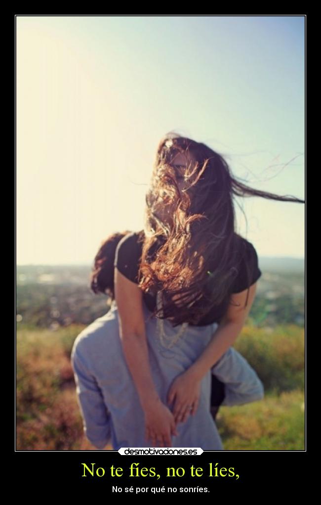 No te fíes, no te líes, - No sé por qué no sonríes.