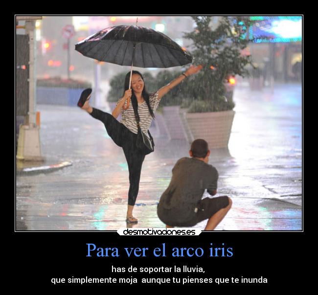 Para ver el arco iris - has de soportar la lluvia,
que simplemente moja aunque tu pienses que te inunda