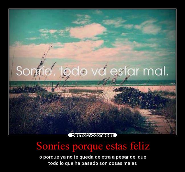 Sonríes porque estas feliz - o porque ya no te queda de otra a pesar de  que
todo lo que ha pasado son cosas malas