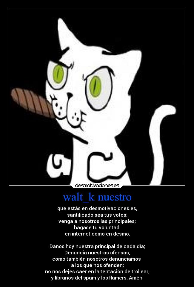 walt_k nuestro - que estás en desmotivaciones.es,
santificado sea tus votos;
venga a nosotros las principales;
hágase tu voluntad 
en internet como en desmo.

Danos hoy nuestra principal de cada día;
Denuncia nuestras ofensas,
como también nosotros denunciamos 
a los que nos ofenden;
no nos dejes caer en la tentación de trollear,
y líbranos del spam y los flamers. Amén.