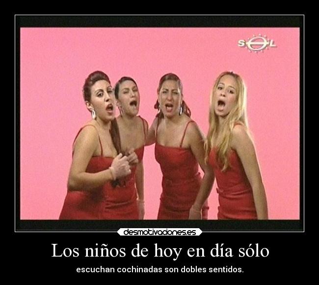 Los niños de hoy en día sólo - escuchan cochinadas son dobles sentidos.