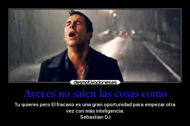 Aveces no salen las cosas como - Tu quieres pero El fracaso es una gran oportunidad para empezar otra
vez con más inteligencia.
Sebastian DJ