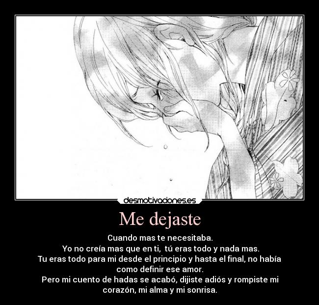 Me dejaste - Cuando mas te necesitaba.
 Yo no creía mas que en ti,  tú eras todo y nada mas.
Tu eras todo para mi desde el principio y hasta el final, no había
como definir ese amor.
Pero mi cuento de hadas se acabó, dijiste adiós y rompiste mi
corazón, mi alma y mi sonrisa.