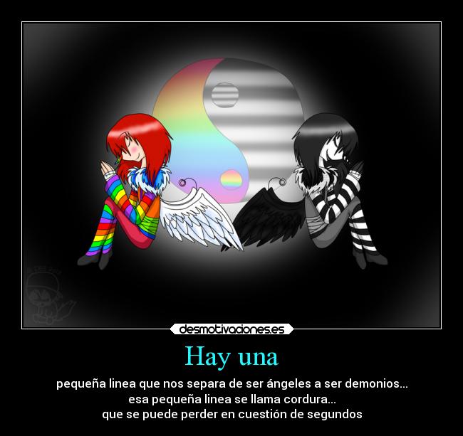 Hay una - pequeña linea que nos separa de ser ángeles a ser demonios...
esa pequeña linea se llama cordura...
que se puede perder en cuestión de segundos
