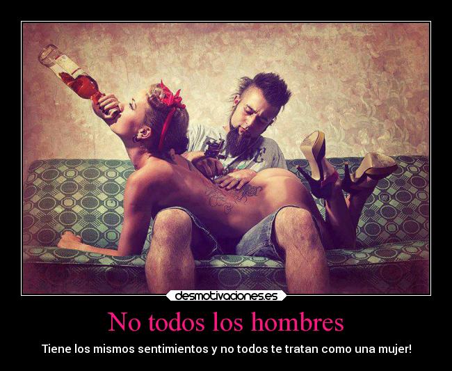 No todos los hombres - Tiene los mismos sentimientos y no todos te tratan como una mujer!