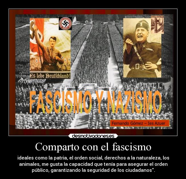 Comparto con el fascismo - ideales como la patria, el orden social, derechos a la naturaleza, los
animales, me gusta la capacidad que tenía para asegurar el orden
público, garantizando la seguridad de los ciudadanos.