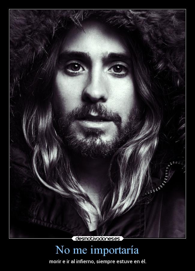 No me importaría - morir e ir al infierno, siempre estuve en él.