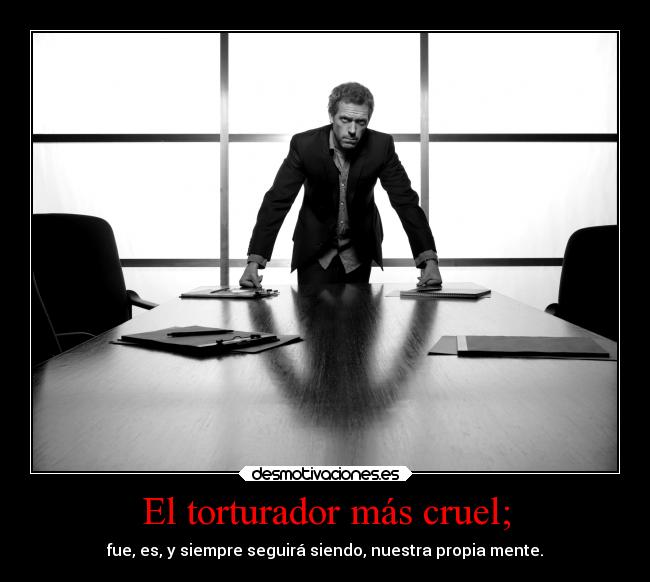 El torturador más cruel; - fue, es, y siempre seguirá siendo, nuestra propia mente.