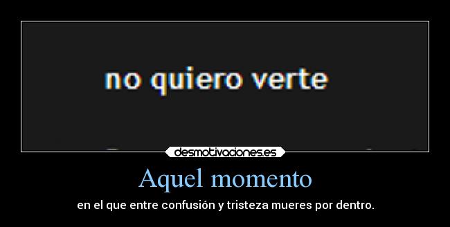 Aquel momento - en el que entre confusión y tristeza mueres por dentro.