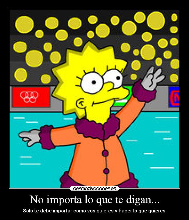 No importa lo que te digan... - Solo te debe importar como vos quieres y hacer lo que quieres.