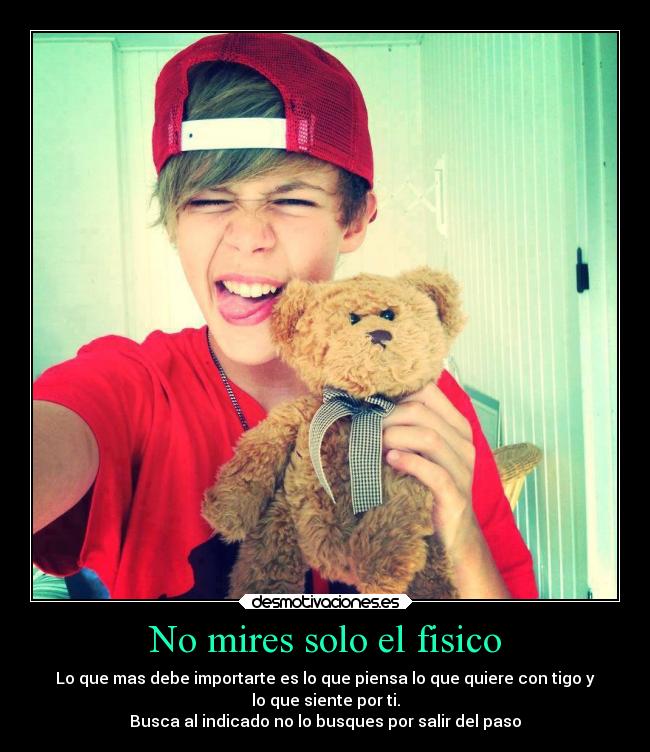 No mires solo el fisico - Lo que mas debe importarte es lo que piensa lo que quiere con tigo y
lo que siente por ti.
Busca al indicado no lo busques por salir del paso♥