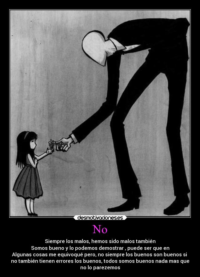 No - Siempre los malos, hemos sido malos también
Somos bueno y lo podemos demostrar , puede ser que en
Algunas cosas me equivoqué pero, no siempre los buenos son buenos si
no también tienen errores los buenos, todos somos buenos nada mas que
no lo parezemos