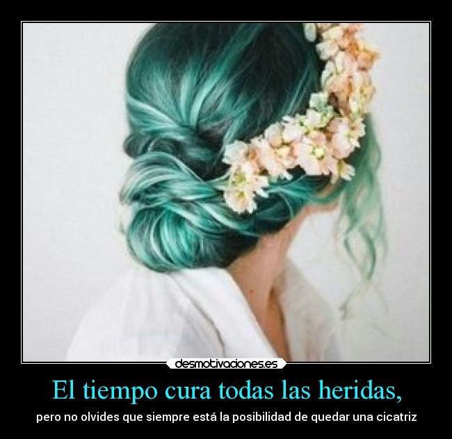 El tiempo cura todas las heridas, - pero no olvides que siempre está la posibilidad de quedar una cicatriz