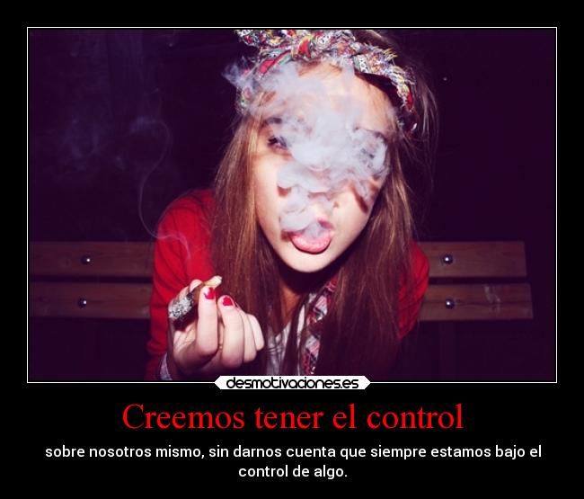 Creemos tener el control - sobre nosotros mismo, sin darnos cuenta que siempre estamos bajo el
control de algo.
