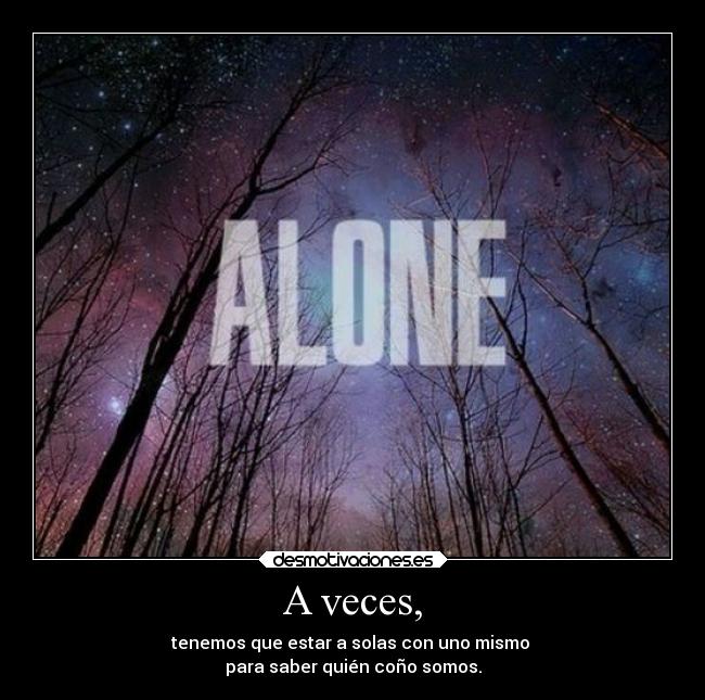 A veces, - tenemos que estar a solas con uno mismo 
para saber quién coño somos.