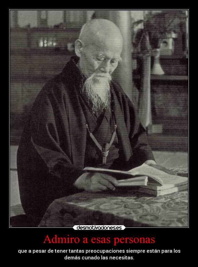 Admiro a esas personas - que a pesar de tener tantas preocupaciones siempre están para los
demás cunado las necesitas.