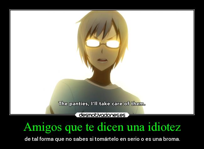 Amigos que te dicen una idiotez - de tal forma que no sabes si tomártelo en serio o es una broma.