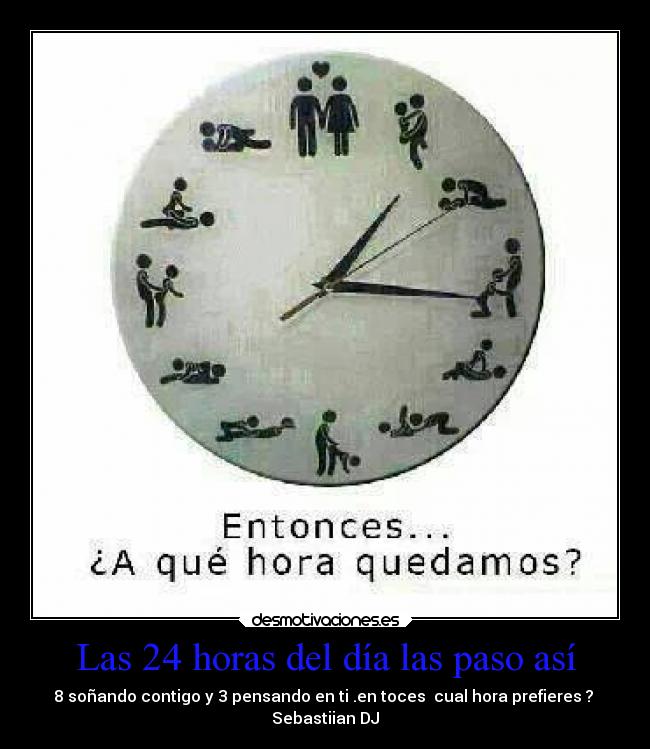 Las 24 horas del día las paso así - 8 soñando contigo y 3 pensando en ti .en toces cual hora prefieres ?
Sebastiian DJ
