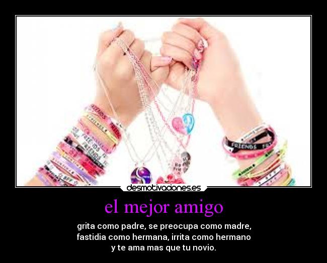 el mejor amigo - grita como padre, se preocupa como madre,
fastidia como hermana, irrita como hermano
y te ama mas que tu novio.