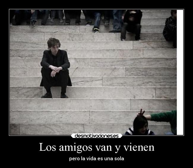 Los amigos van y vienen - pero la vida es una sola