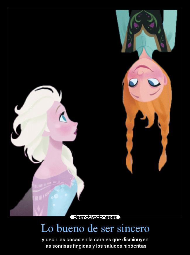 Lo bueno de ser sincero - y decir las cosas en la cara es que disminuyen
las sonrisas fingidas y los saludos hipócritas