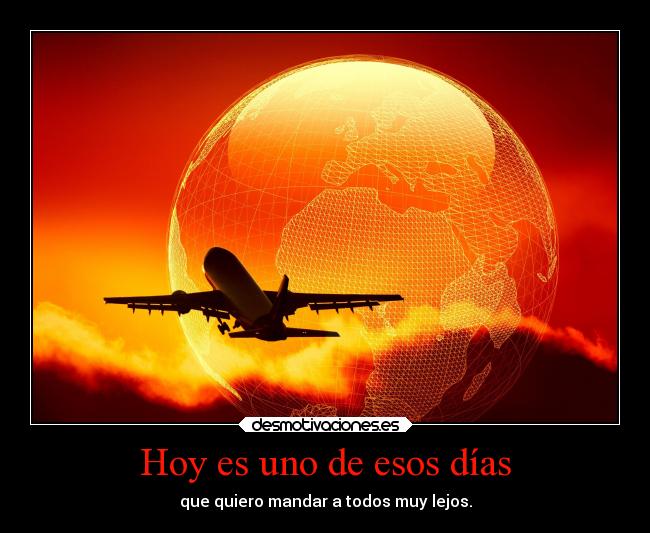 Hoy es uno de esos días - que quiero mandar a todos muy lejos.