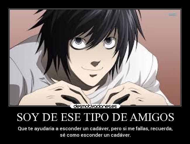 SOY DE ESE TIPO DE AMIGOS - Que te ayudaria a esconder un cadáver, pero si me fallas, recuerda,
sé como esconder un cadáver.
