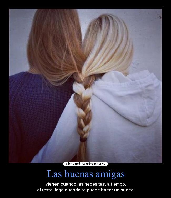 Las buenas amigas - vienen cuando las necesitas, a tiempo,
el resto llega cuando te puede hacer un hueco.