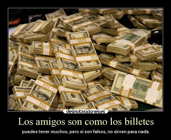 Los amigos son como los billetes - puedes tener muchos, pero si son falsos, no sirven para nada.