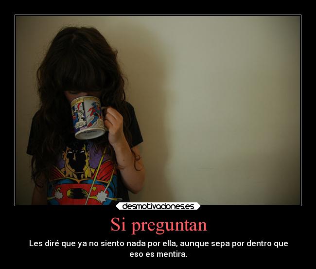 Si preguntan - Les diré que ya no siento nada por ella, aunque sepa por dentro que
eso es mentira.