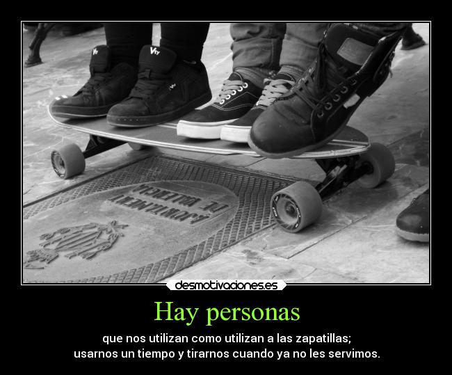 Hay personas - que nos utilizan como utilizan a las zapatillas;
usarnos un tiempo y tirarnos cuando ya no les servimos.